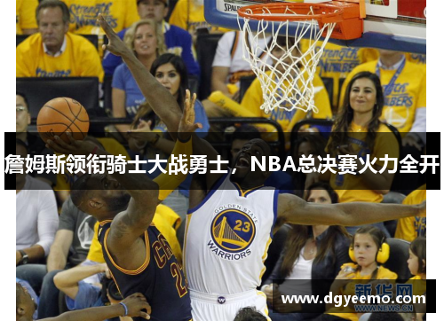 詹姆斯领衔骑士大战勇士，NBA总决赛火力全开
