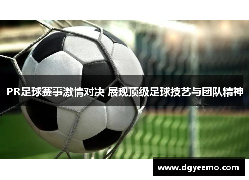 PR足球赛事激情对决 展现顶级足球技艺与团队精神