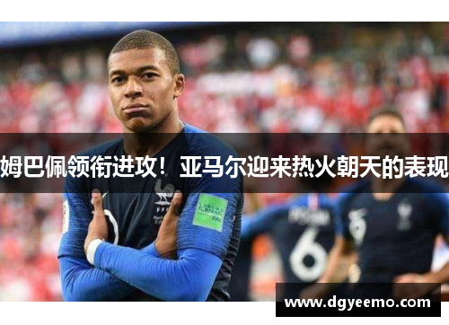 姆巴佩领衔进攻！亚马尔迎来热火朝天的表现