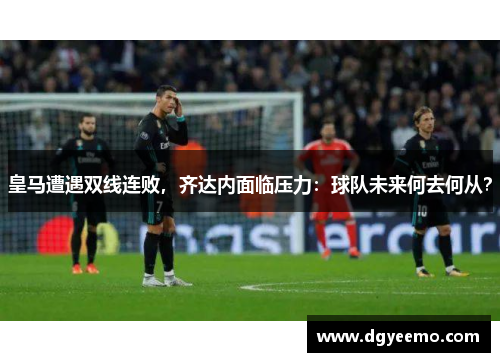皇马遭遇双线连败，齐达内面临压力：球队未来何去何从？