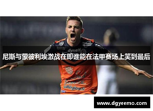 尼斯与蒙彼利埃激战在即谁能在法甲赛场上笑到最后