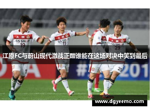 江原FC与蔚山现代激战正酣谁能在这场对决中笑到最后