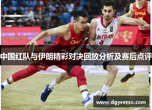 中国红队与伊朗精彩对决回放分析及赛后点评