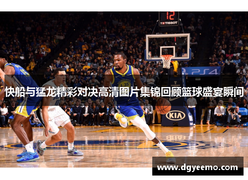 快船与猛龙精彩对决高清图片集锦回顾篮球盛宴瞬间